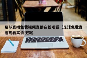 足球直播免费视频直播在线观看（足球免费直播观看高清视频）