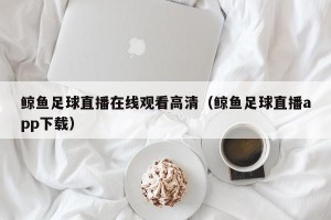 鲸鱼足球直播在线观看高清（鲸鱼足球直播app下载）