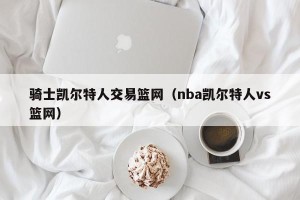 骑士凯尔特人交易篮网（nba凯尔特人vs篮网）