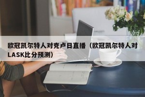 欧冠凯尔特人对克卢日直播（欧冠凯尔特人对LASK比分预测）
