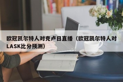 欧冠凯尔特人对克卢日直播（欧冠凯尔特人对LASK比分预测）