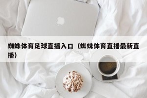蜘蛛体育足球直播入口（蜘蛛体育直播最新直播）