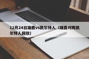 12月24日雄鹿vs凯尔特人（雄鹿对阵凯尔特人回放）