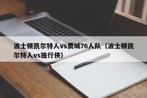 波士顿凯尔特人vs费城76人队（波士顿凯尔特人vs独行侠）