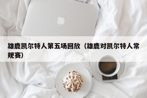 雄鹿凯尔特人第五场回放（雄鹿对凯尔特人常规赛）