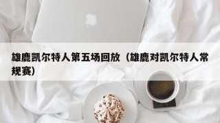 雄鹿凯尔特人第五场回放（雄鹿对凯尔特人常规赛）