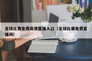 足球比赛免费高清直播入口（足球比赛免费直播间）