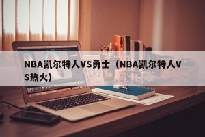 NBA凯尔特人VS勇士（NBA凯尔特人VS热火）