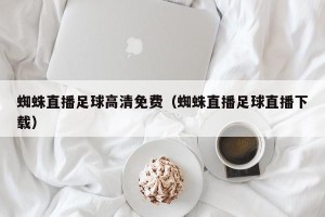 蜘蛛直播足球高清免费（蜘蛛直播足球直播下载）