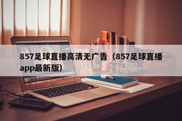 857足球直播高清无广告(857足球直播app最新版)