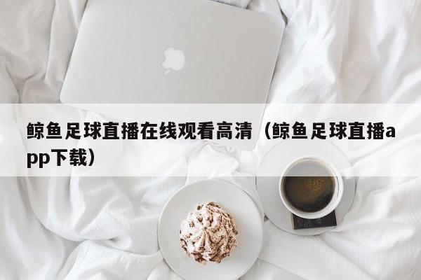 鲸鱼足球直播在线观看高清(鲸鱼足球直播app下载)