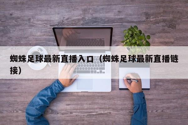 蜘蛛足球最新直播入口(蜘蛛足球最新直播链接)