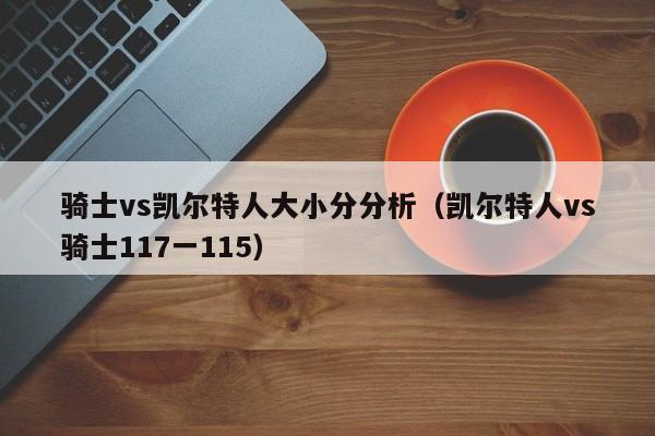 骑士vs凯尔特人大小分分析(凯尔特人vs骑士117一115)