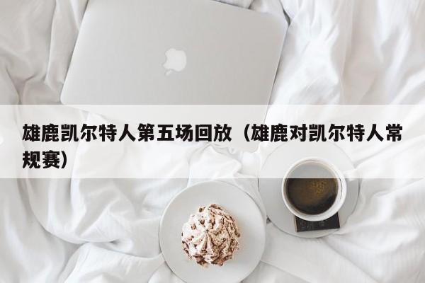 雄鹿凯尔特人第五场回放(雄鹿对凯尔特人常规赛)