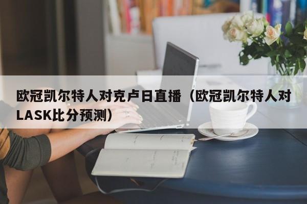 欧冠凯尔特人对克卢日直播(欧冠凯尔特人对LASK比分预测)